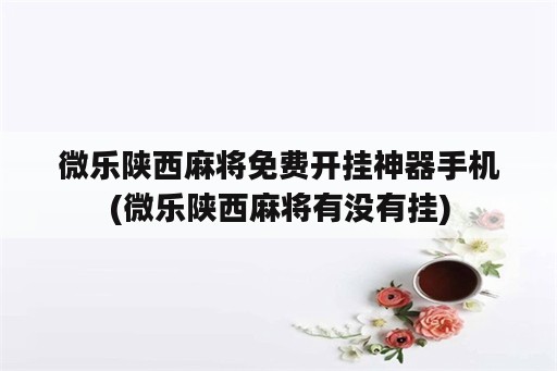 微乐陕西麻将免费开挂神器手机(微乐陕西麻将有没有挂)