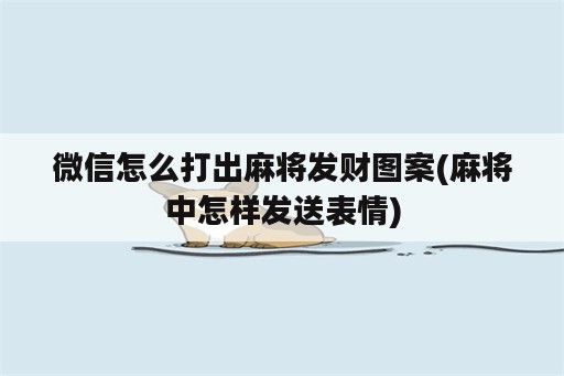 微信怎么打出麻将发财图案(麻将中怎样发送表情)