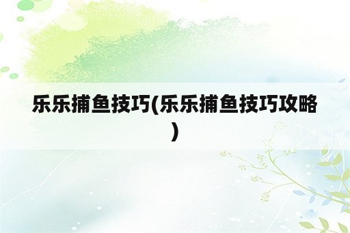 乐乐捕鱼技巧(乐乐捕鱼技巧攻略)