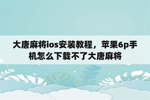 大唐麻将ios安装教程，苹果6p手机怎么下载不了大唐麻将