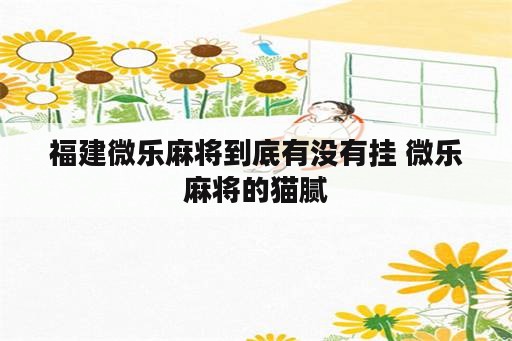 福建微乐麻将到底有没<strong>有挂</strong> 微乐麻将的猫腻