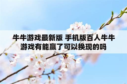 牛牛游戏最新版 手机版百人牛牛游戏有能赢了可以换现的吗