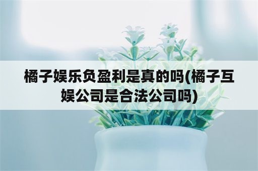 橘子娱乐负盈利是真的吗(橘子互娱公司是合法公司吗)