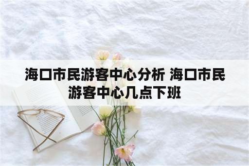 海口市民游客中心分析 海口市民游客中心几点下班