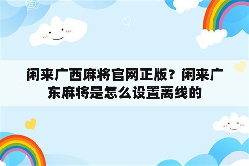 闲来广西麻将官网正版？闲来广东麻将是怎么设置离线的