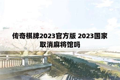 传奇棋牌2023官方版 2023国家取消麻将馆吗