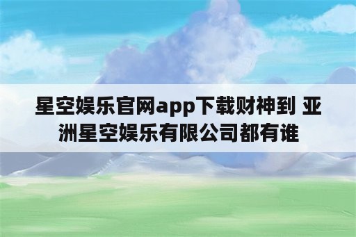 星空娱乐官网app下载财神到 亚洲星空娱乐有限公司都有谁