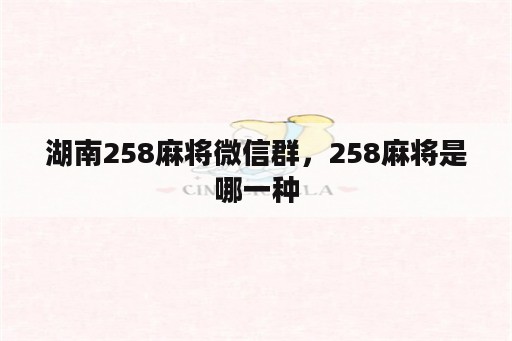 湖南258麻将微信群，258麻将是哪一种