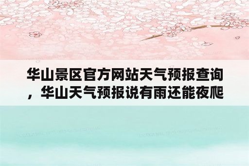 华山景区官方网站天气预报查询，华山天气预报说有雨还能夜爬吗