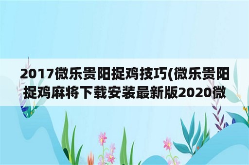 2017微乐贵阳捉鸡技巧(微乐贵阳捉鸡麻将下载安装最新版2020微乐捉鸡麻将)