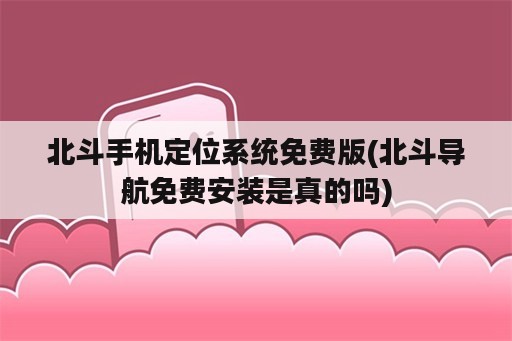 北斗手机定位系统免费版(北斗导航免费安装是真的吗)