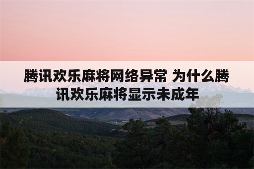 腾讯欢乐麻将网络异常 为什么腾讯欢乐麻将显示未成年