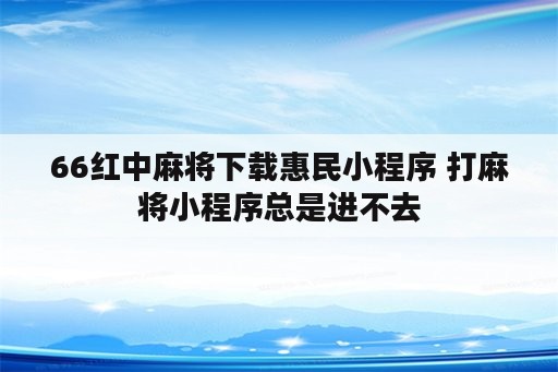 66红中麻将下载惠民小程序 打麻将小程序总是进不去