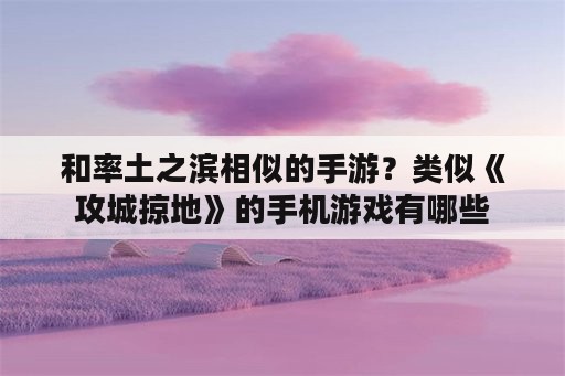 和率土之滨相似的手游？类似《攻城掠地》的手机游戏有哪些