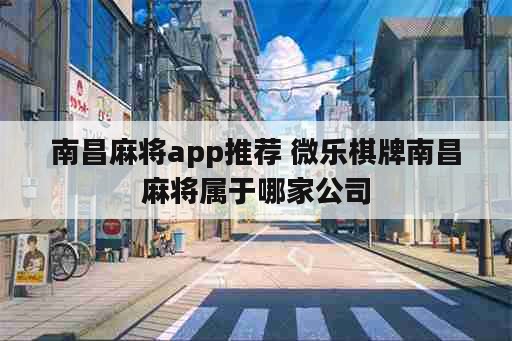 南昌麻将app推荐 微乐棋牌南昌麻将属于哪家公司