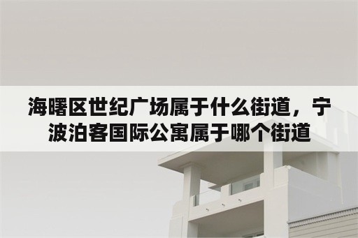 海曙区世纪广场属于什么街道，宁波泊客国际公寓属于哪个街道