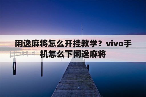 闲逸麻将怎么开挂教学？vivo手机怎么下闲逸麻将