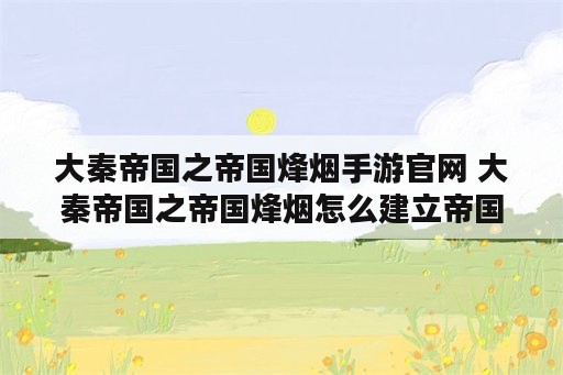 大秦帝国之帝国烽烟手游官网 大秦帝国之帝国烽烟怎么建立帝国