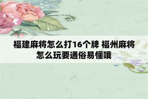 福建麻将怎么打16个牌 福州麻将怎么玩要通俗易懂哦