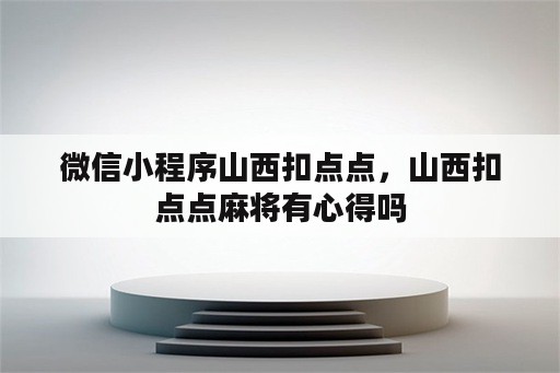 微信小程序山西扣点点，山西扣点点麻将有心得吗