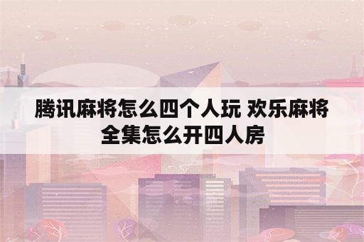 腾讯麻将怎么四个人玩 欢乐麻将全集怎么开四人房