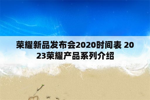 荣耀新品发布会2020时间表 2023荣耀产品系列介绍