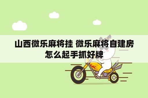 山西微乐麻将挂 微乐麻将自建房怎么起手抓好牌