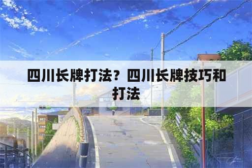 四川长牌打法？四川长牌技巧和打法