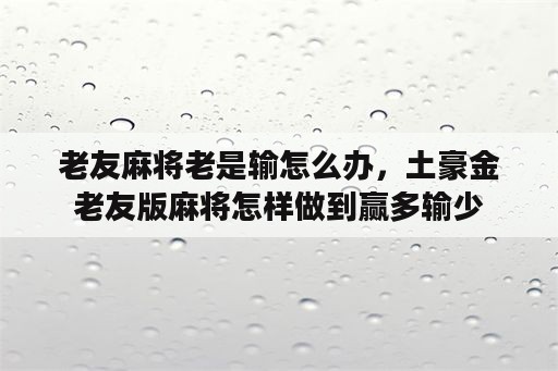 老友麻将老是输怎么办，土豪金老友版麻将怎样做到赢多输少