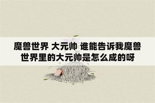 魔兽世界 大元帅 谁能告诉我魔兽世界里的大元帅是怎么成的呀