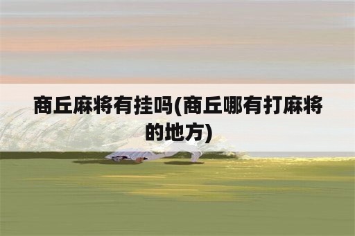 商丘麻将有挂吗(商丘哪有打麻将的地方)