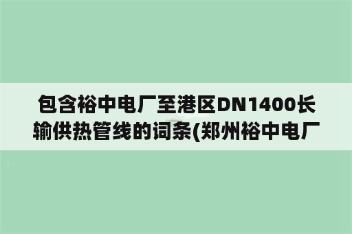 包含裕中电厂至港区DN1400长输供热管线的词条(郑州裕中电厂官网)