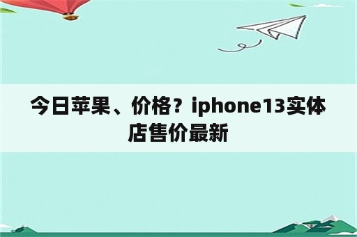 今日苹果、价格？iphone13实体店售价最新