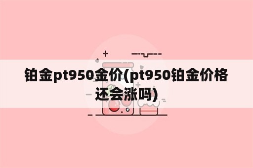 铂金pt950金价(pt950铂金价格还会涨吗)