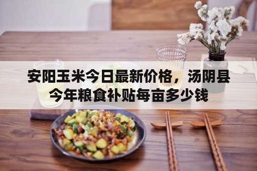 安阳玉米今日最新价格，汤阴县今年粮食补贴每亩多少钱