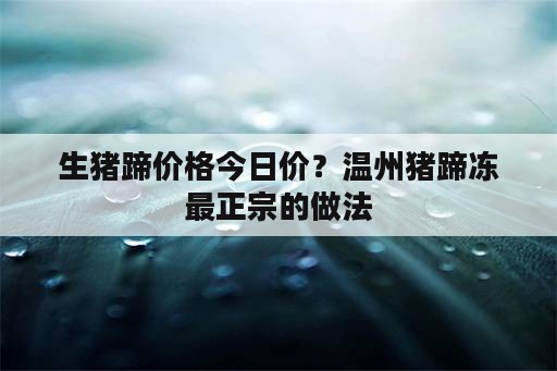 生猪蹄价格今日价？温州猪蹄冻最正宗的做法