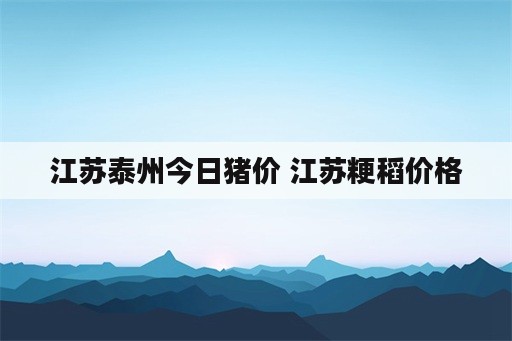 江苏泰州今日猪价 江苏粳稻价格