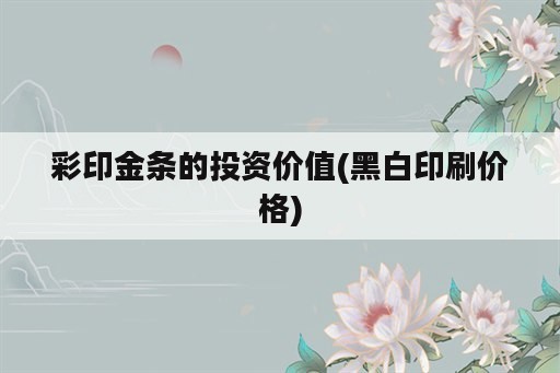 彩印金条的投资价值(黑白印刷价格)