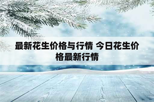 最新花生价格与行情 今日花生价格最新行情