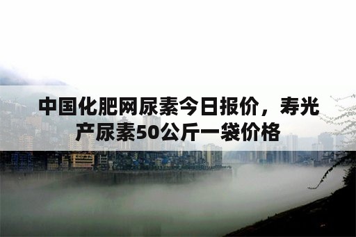 中国化肥网尿素今日报价，寿光产尿素50公斤一袋价格