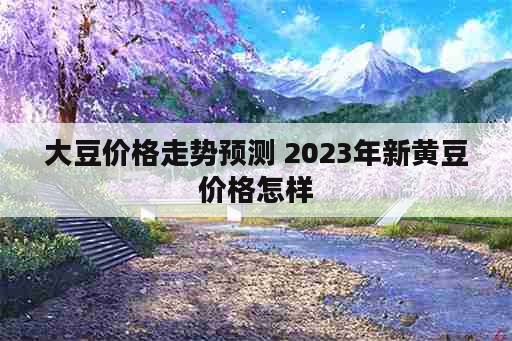 大豆价格走势预测 2023年新黄豆价格怎样