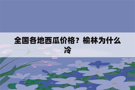 全国各地西瓜价格？榆林为什么冷