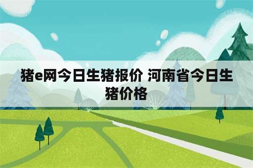 猪e网今日生猪报价 河南省今日生猪价格