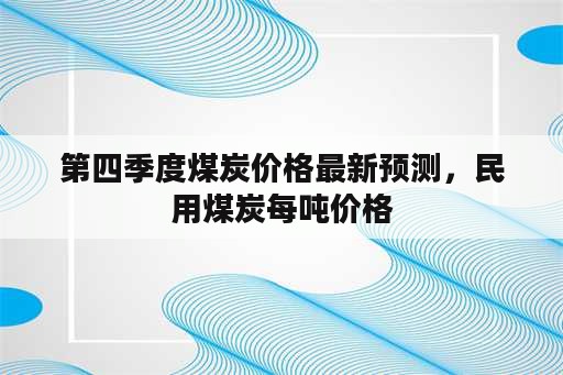 第四季度煤炭价格最新预测，民用煤炭每吨价格