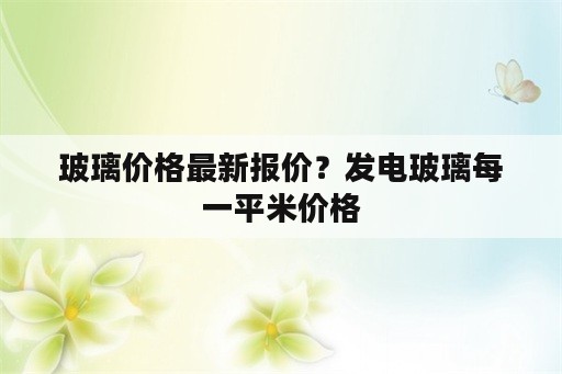 玻璃价格最新报价？发电玻璃每一平米价格