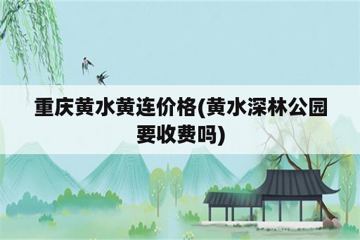 重庆黄水黄连价格(黄水深林公园要收费吗)