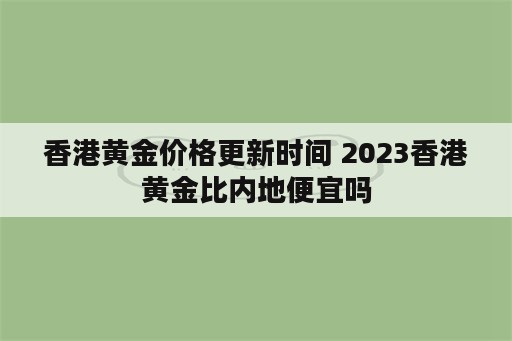 香港黄金价格更新时间 2023香港黄金比内地便宜吗