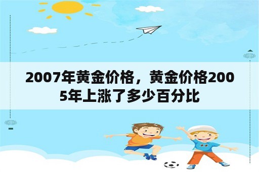 2007年黄金价格，黄金价格2005年上涨了多少百分比