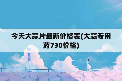 今天大蒜片最新价格表(大蒜专用药730价格)