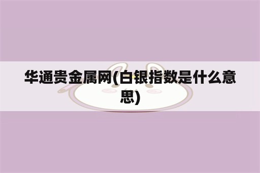 华通贵金属网(白银指数是什么意思)